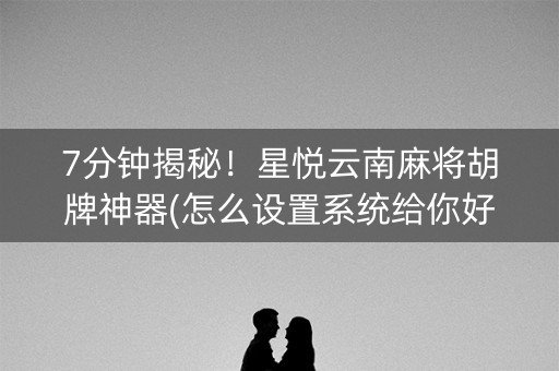 7分钟揭秘！星悦云南麻将胡牌神器(怎么设置系统给你好牌)