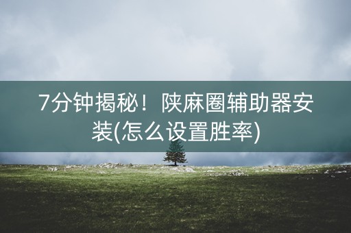 7分钟揭秘！陕麻圈辅助器安装(怎么设置胜率)