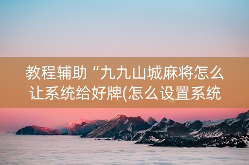 教程辅助“九九山城麻将怎么让系统给好牌(怎么设置系统给你好牌)