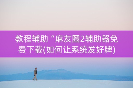 教程辅助“麻友圈2辅助器免费下载(如何让系统发好牌)