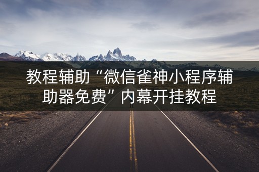 教程辅助“微信雀神小程序辅助器免费”内幕开挂教程