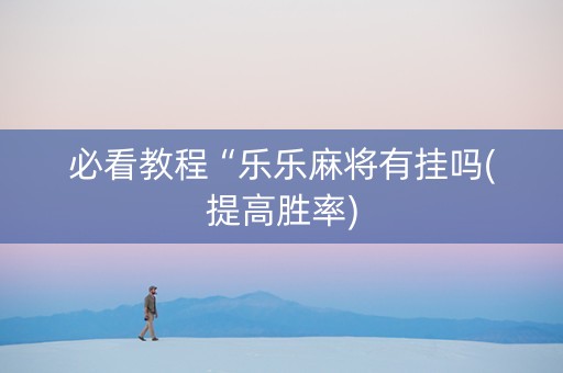 必看教程“乐乐麻将有挂吗(提高胜率)