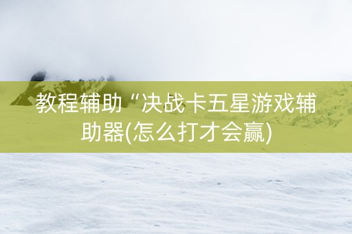 教程辅助“决战卡五星游戏辅助器(怎么打才会赢)
