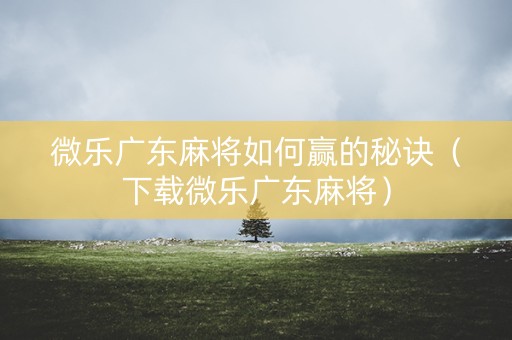 微乐广东麻将如何赢的秘诀（下载微乐广东麻将）