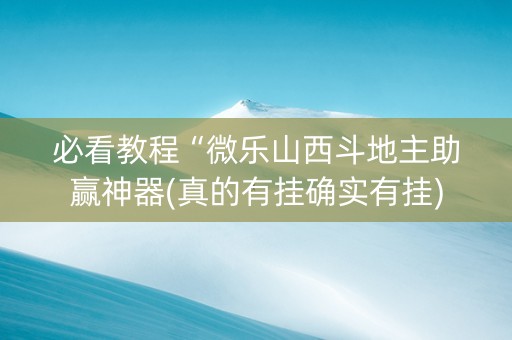 必看教程“微乐山西斗地主助赢神器(真的有挂确实有挂)