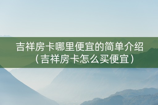 吉祥房卡哪里便宜的简单介绍（吉祥房卡怎么买便宜）