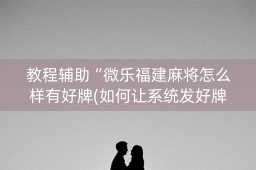 教程辅助“微乐福建麻将怎么样有好牌(如何让系统发好牌)