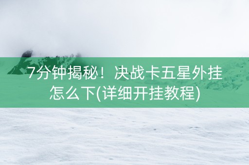 7分钟揭秘！决战卡五星外挂怎么下(详细开挂教程)