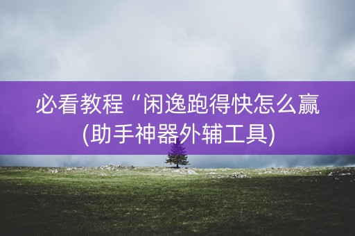 必看教程“闲逸跑得快怎么赢(助手神器外辅工具)