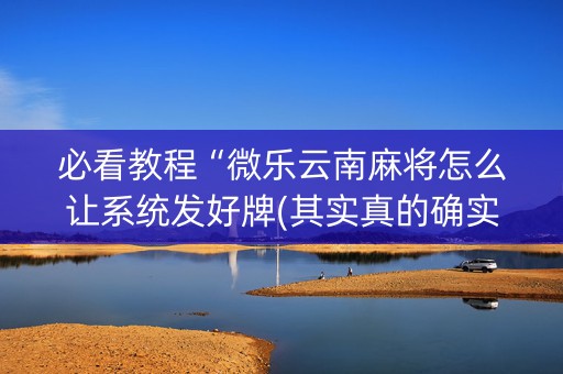 必看教程“微乐云南麻将怎么让系统发好牌(其实真的确实有挂)