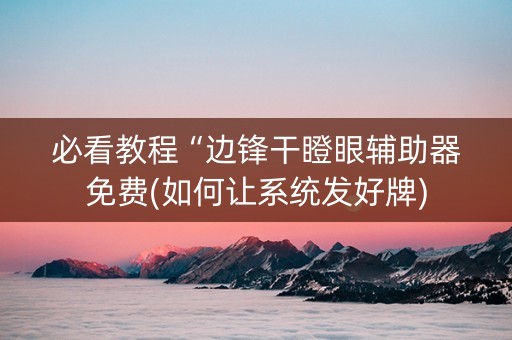 必看教程“边锋干瞪眼辅助器免费(如何让系统发好牌)
