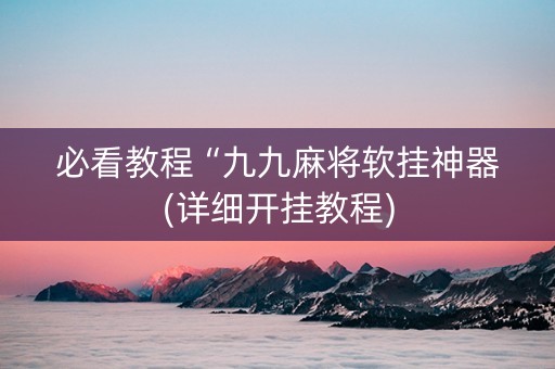 必看教程“九九麻将软挂神器(详细开挂教程)