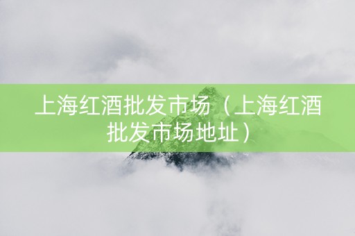 上海红酒批发市场（上海红酒批发市场地址）