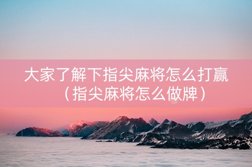 大家了解下指尖麻将怎么打赢（指尖麻将怎么做牌）