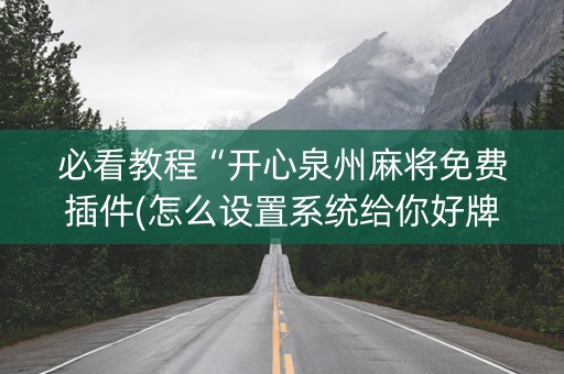 必看教程“开心泉州麻将免费插件(怎么设置系统给你好牌)