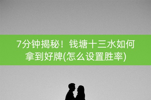 7分钟揭秘！钱塘十三水如何拿到好牌(怎么设置胜率)