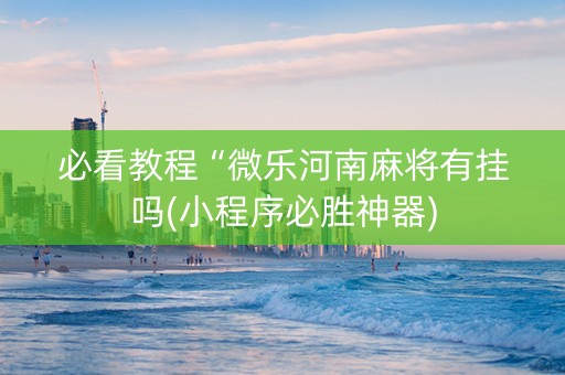 必看教程“微乐河南麻将有挂吗(小程序必胜神器)