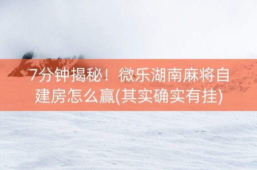 7分钟揭秘！微乐湖南麻将自建房怎么赢(其实确实有挂)