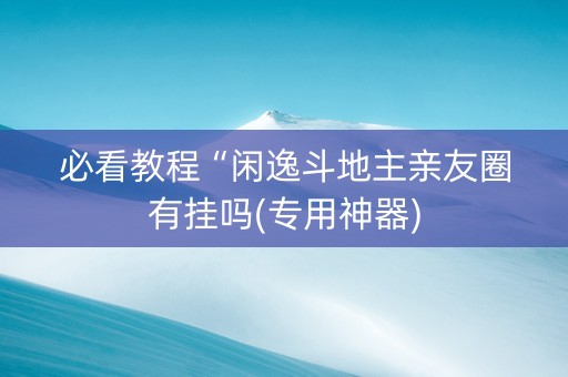必看教程“闲逸斗地主亲友圈有挂吗(专用神器)