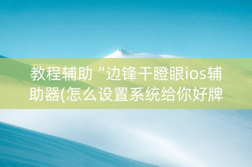 教程辅助“边锋干瞪眼ios辅助器(怎么设置系统给你好牌)
