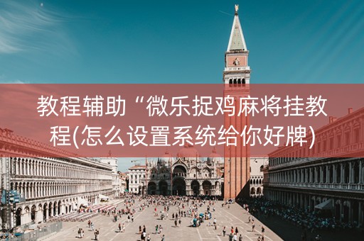 教程辅助“微乐捉鸡麻将挂教程(怎么设置系统给你好牌)