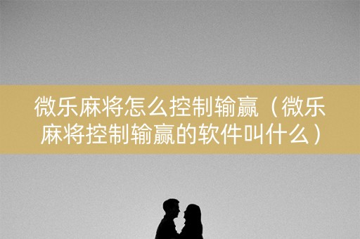 微乐麻将怎么控制输赢（微乐麻将控制输赢的软件叫什么）