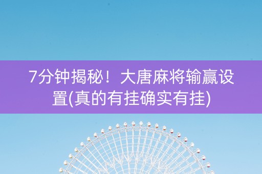 7分钟揭秘！大唐麻将输赢设置(真的有挂确实有挂)