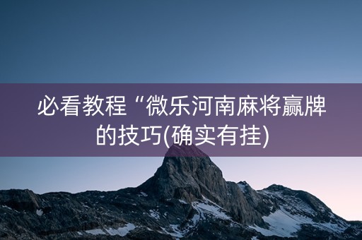 必看教程“微乐河南麻将赢牌的技巧(确实有挂)
