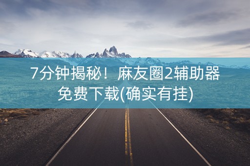 7分钟揭秘！麻友圈2辅助器免费下载(确实有挂)