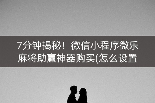 7分钟揭秘！微信小程序微乐麻将助赢神器购买(怎么设置系统给你好牌)