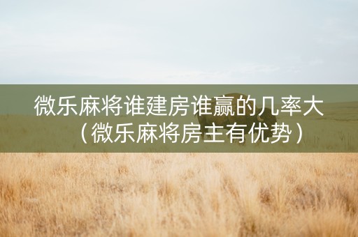 微乐麻将谁建房谁赢的几率大（微乐麻将房主有优势）