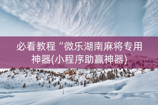 必看教程“微乐湖南麻将专用神器(小程序助赢神器)