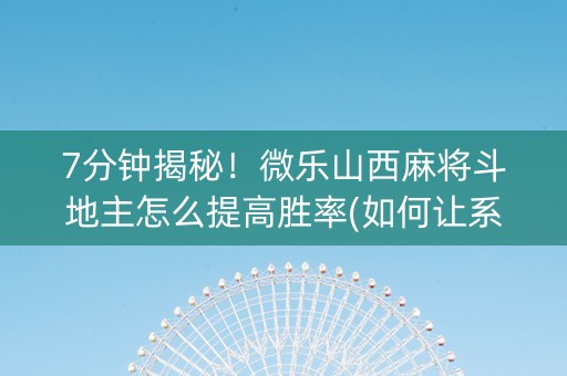 7分钟揭秘！微乐山西麻将斗地主怎么提高胜率(如何让系统发好牌)