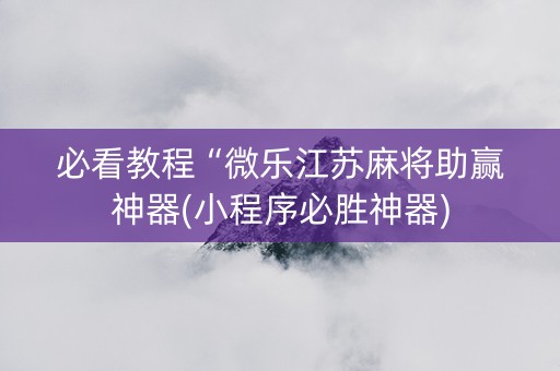 必看教程“微乐江苏麻将助赢神器(小程序必胜神器)