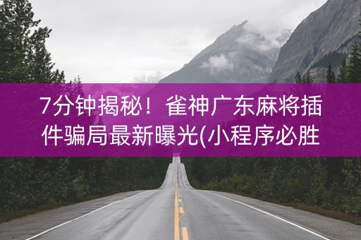 7分钟揭秘！雀神广东麻将插件骗局最新曝光(小程序必胜神器)