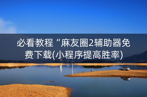 必看教程“麻友圈2辅助器免费下载(小程序提高胜率)