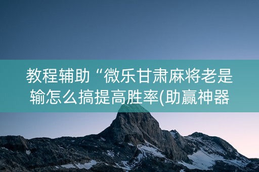 教程辅助“微乐甘肃麻将老是输怎么搞提高胜率(助赢神器)