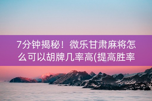 7分钟揭秘！微乐甘肃麻将怎么可以胡牌几率高(提高胜率)