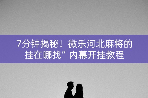 7分钟揭秘！微乐河北麻将的挂在哪找”内幕开挂教程