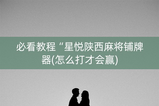 必看教程“星悦陕西麻将铺牌器(怎么打才会赢)