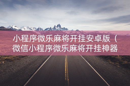 小程序微乐麻将开挂安卓版（微信小程序微乐麻将开挂神器下载）