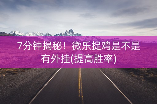 7分钟揭秘！微乐捉鸡是不是有外挂(提高胜率)