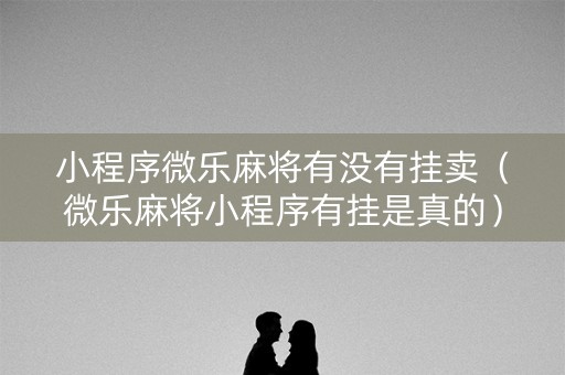 小程序微乐麻将有没有挂卖（微乐麻将小程序有挂是真的）