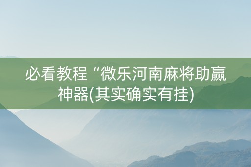 必看教程“微乐河南麻将助赢神器(其实确实有挂)
