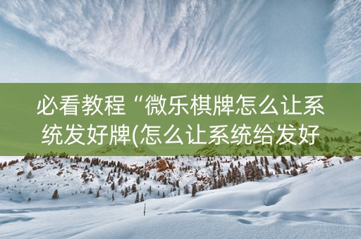 必看教程“微乐棋牌怎么让系统发好牌(怎么让系统给发好牌)