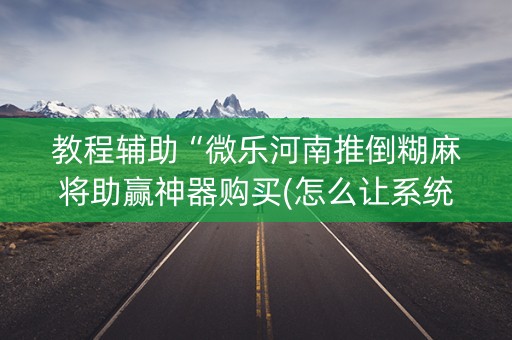 教程辅助“微乐河南推倒糊麻将助赢神器购买(怎么让系统给发好牌)