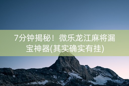 7分钟揭秘！微乐龙江麻将漏宝神器(其实确实有挂)