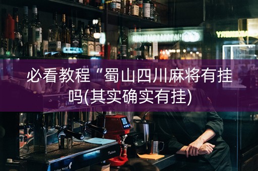 必看教程“蜀山四川麻将有挂吗(其实确实有挂)
