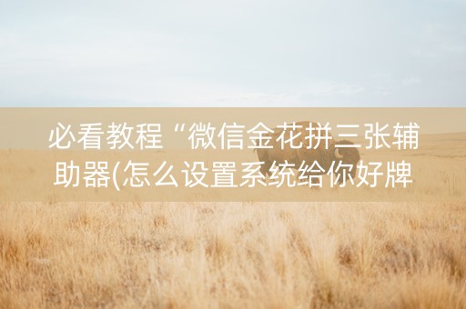 必看教程“微信金花拼三张辅助器(怎么设置系统给你好牌)