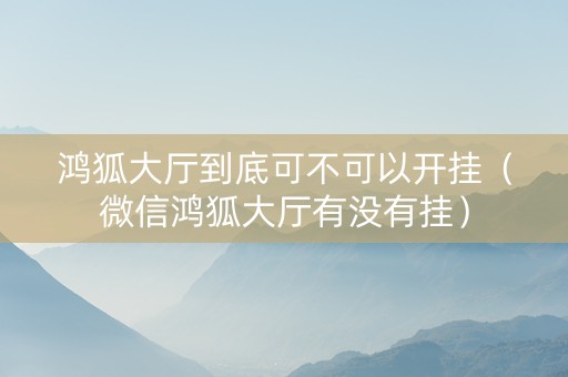鸿狐大厅到底可不可以开挂（微信鸿狐大厅有没有挂）